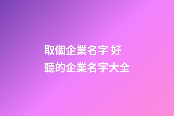 取個企業名字 好聽的企業名字大全